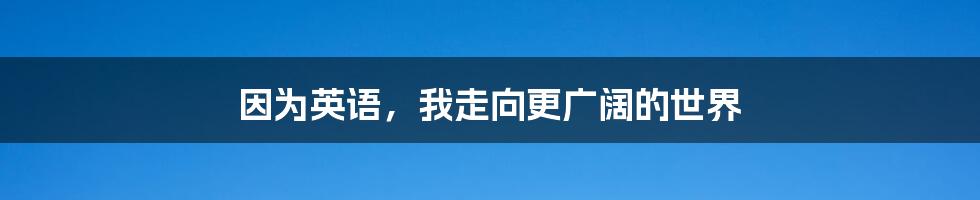 因为英语,我走向更广阔的世界
