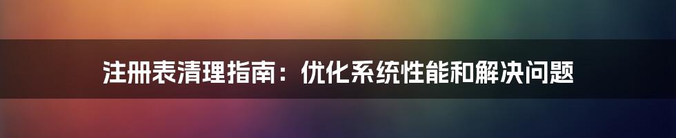 注册表清理指南：优化系统性能和解决问题