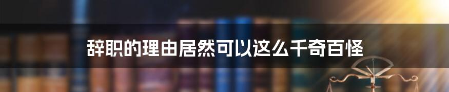 辞职的理由居然可以这么千奇百怪