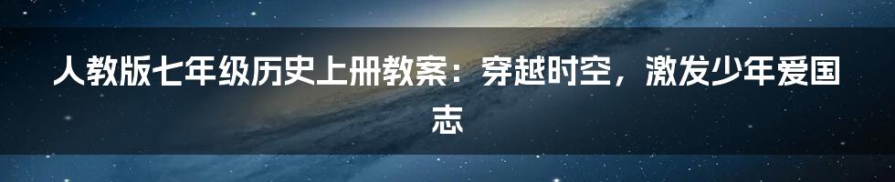 人教版七年级历史上册教案：穿越时空，激发少年爱国志