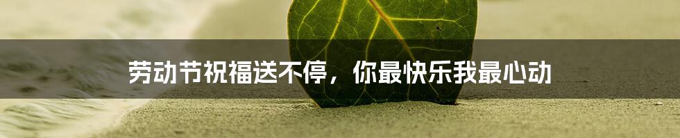 劳动节祝福送不停,你最快乐我最心动