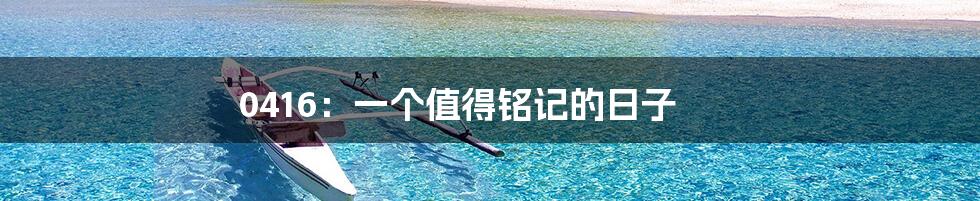0416:一个值得铭记的日子