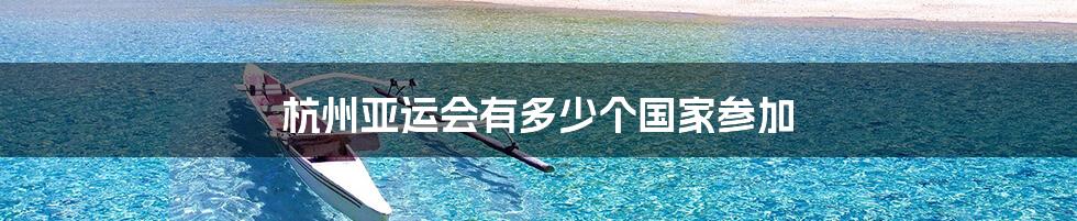 杭州亚运会有多少个国家参加