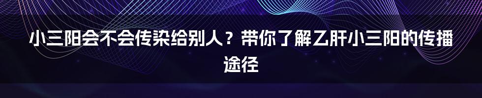 小三阳会不会传染给别人？带你了解乙肝小三阳的传播途径