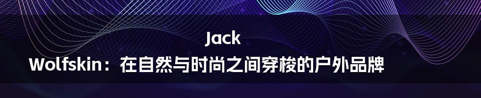 Jack Wolfskin：在自然与时尚之间穿梭的户外品牌