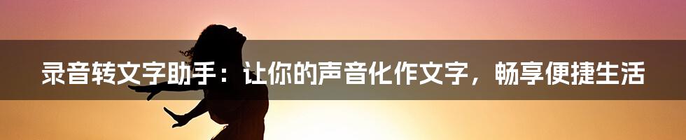 录音转文字助手：让你的声音化作文字，畅享便捷生活