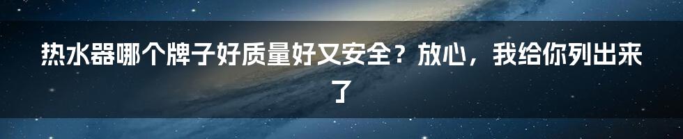 热水器哪个牌子好质量好又安全？放心，我给你列出来了