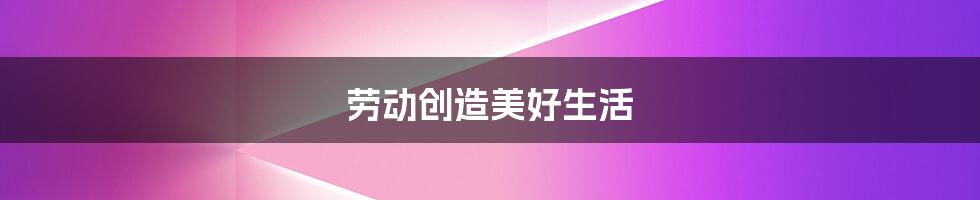劳动创造美好生活