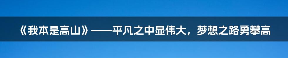 《我本是高山》——平凡之中显伟大,梦想之路勇攀高