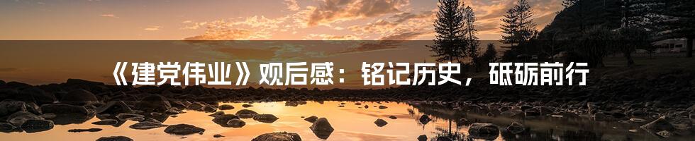 《建党伟业》观后感:铭记历史,砥砺前行