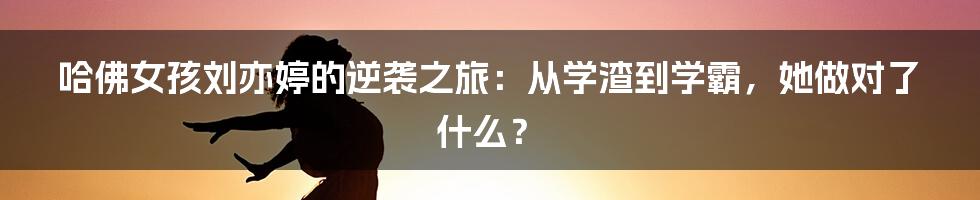哈佛女孩刘亦婷的逆袭之旅:从学渣到学霸,她做对了什么?