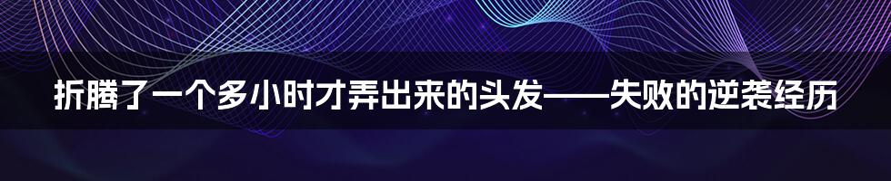 折腾了一个多小时才弄出来的头发——失败的逆袭经历