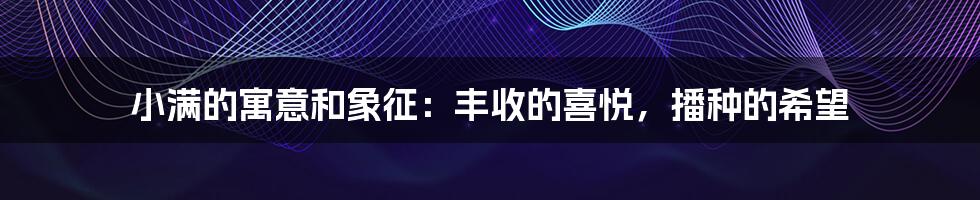 小满的寓意和象征:丰收的喜悦,播种的希望
