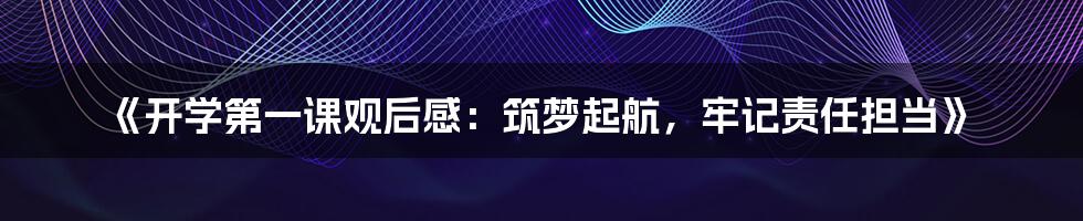 《开学第一课观后感:筑梦起航,牢记责任担当》