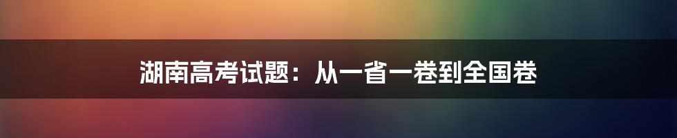 湖南高考试题:从一省一卷到全国卷