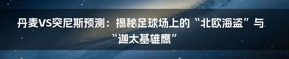 丹麦VS突尼斯预测：揭秘足球场上的“北欧海盗”与“迦太基雄鹰”