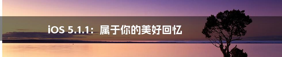 iOS 5.1.1：属于你的美好回忆