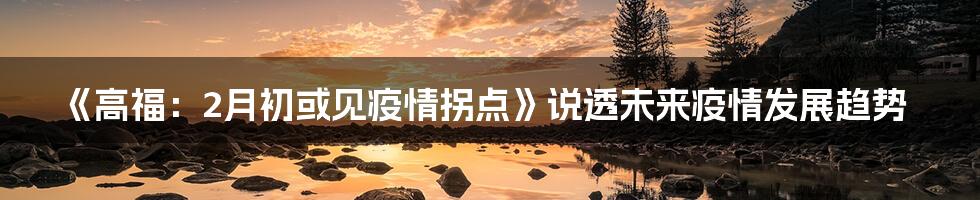 《高福：2月初或见疫情拐点》说透未来疫情发展趋势