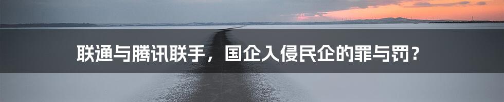 联通与腾讯联手,国企入侵民企的罪与罚?