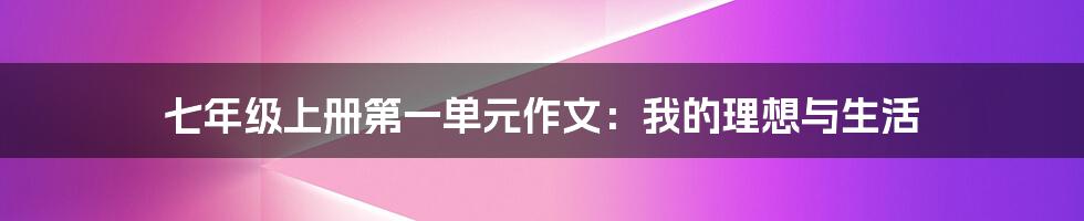 七年级上册第一单元作文:我的理想与生活
