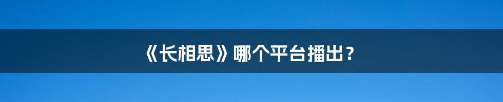 《长相思》哪个平台播出？
