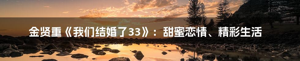 金贤重《我们结婚了33》：甜蜜恋情、精彩生活