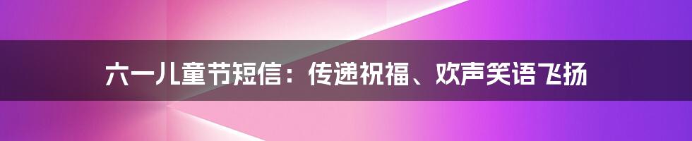 六一儿童节短信:传递祝福、欢声笑语飞扬