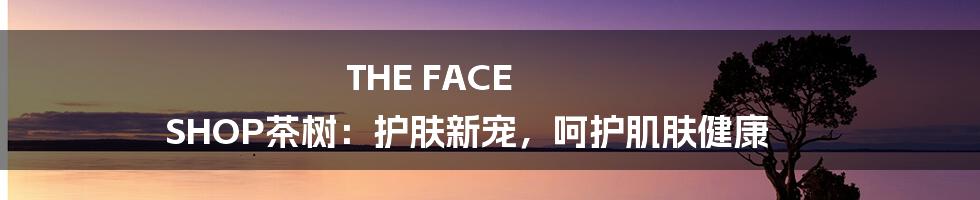 THE FACE SHOP茶树：护肤新宠，呵护肌肤健康