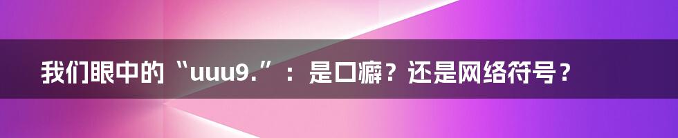 我们眼中的“uuu9.”:是口癖?还是网络符号?