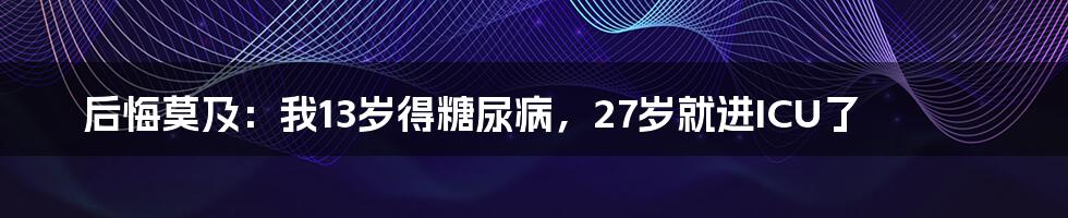 后悔莫及:我13岁得糖尿病,27岁就进ICU了
