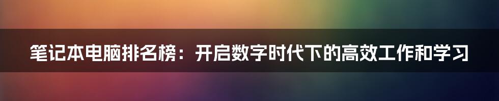 笔记本电脑排名榜：开启数字时代下的高效工作和学习