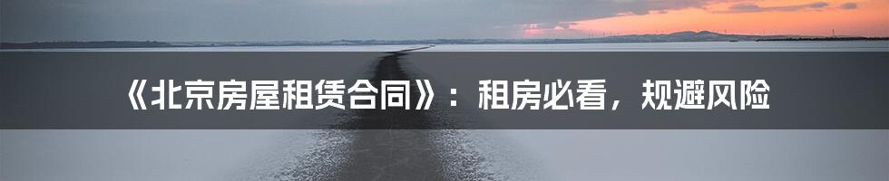 《北京房屋租赁合同》：租房必看，规避风险