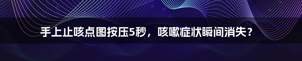 手上止咳点图按压5秒,咳嗽症状瞬间消失?