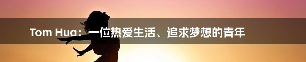 Tom Hua:一位热爱生活、追求梦想的青年