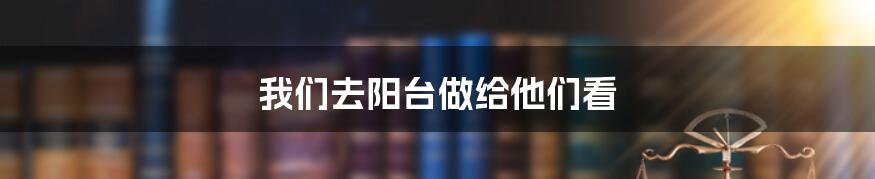 我们去阳台做给他们看