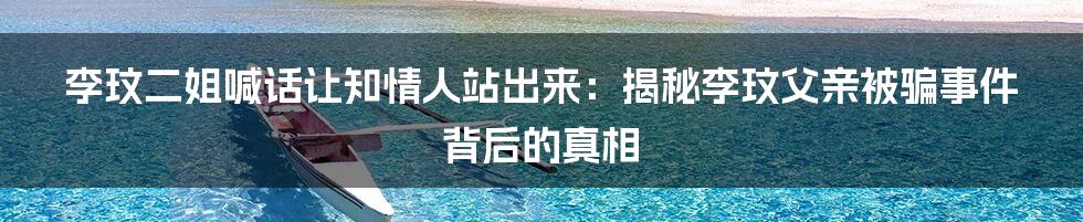 李玟二姐喊话让知情人站出来:揭秘李玟父亲被骗事件背后的真相