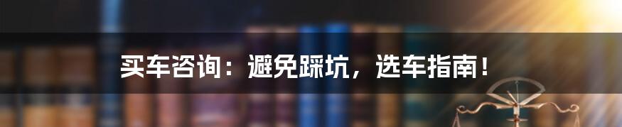 买车咨询:避免踩坑,选车指南!