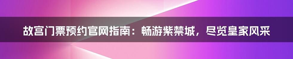 故宫门票预约官网指南：畅游紫禁城，尽览皇家风采