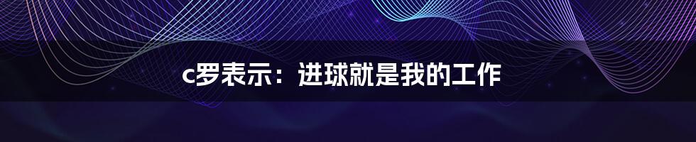 c罗表示:进球就是我的工作