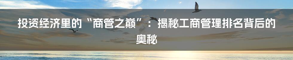 投资经济里的“商管之巅”:揭秘工商管理排名背后的奥秘