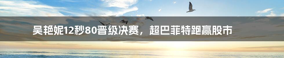吴艳妮12秒80晋级决赛,超巴菲特跑赢股市