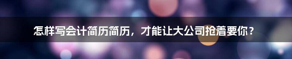 怎样写会计简历简历，才能让大公司抢着要你？