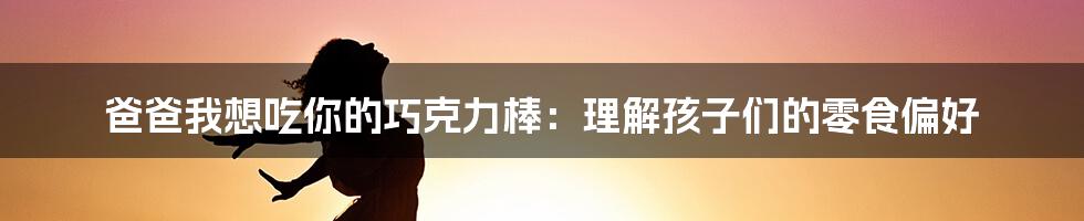 爸爸我想吃你的巧克力棒：理解孩子们的零食偏好