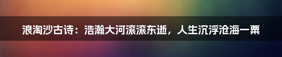 浪淘沙古诗：浩瀚大河滚滚东逝，人生沉浮沧海一粟