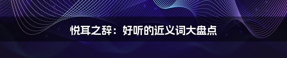 悦耳之辞:好听的近义词大盘点