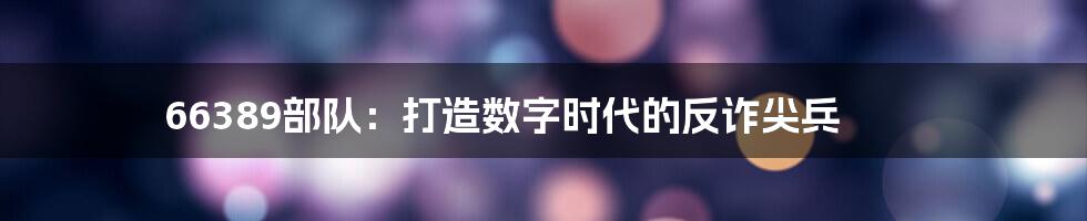 66389部队：打造数字时代的反诈尖兵