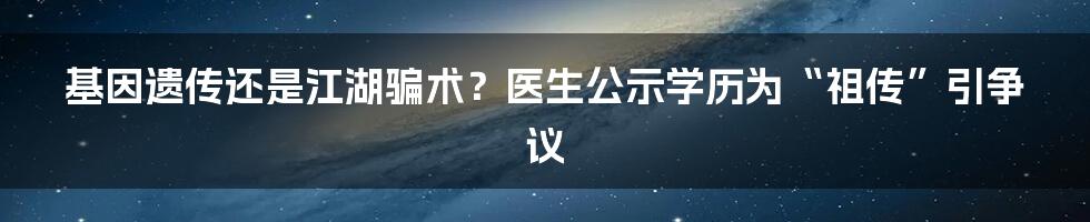 基因遗传还是江湖骗术?医生公示学历为“祖传”引争议