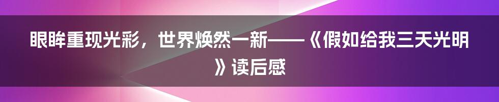 眼眸重现光彩,世界焕然一新——《假如给我三天光明》读后感