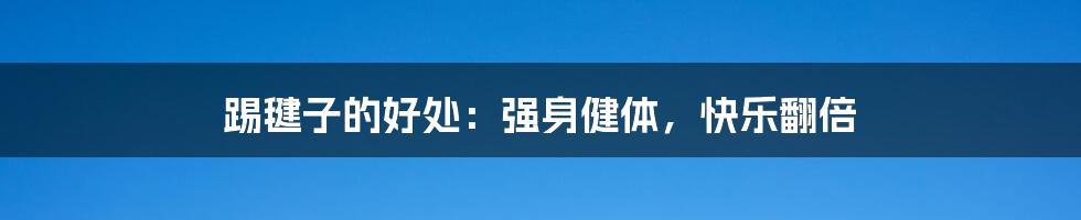 踢毽子的好处:强身健体,快乐翻倍