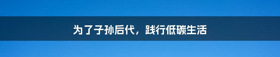 为了子孙后代,践行低碳生活